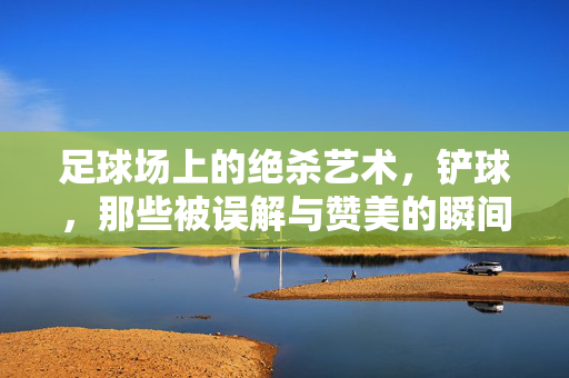 足球场上的绝杀艺术，铲球，那些被误解与赞美的瞬间