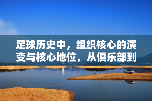 足球历史中，组织核心的演变与核心地位，从俱乐部到国际联盟的权力锚点