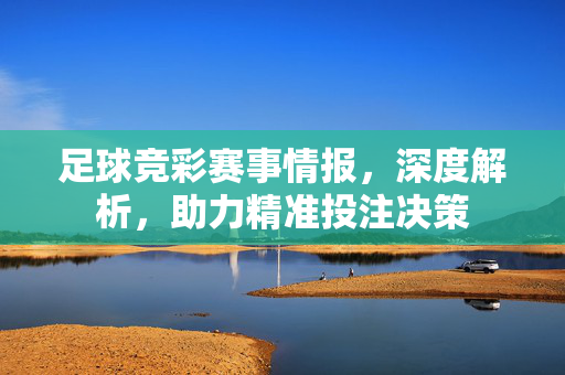 足球竞彩赛事情报，深度解析，助力精准投注决策