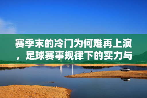 赛季末的冷门为何难再上演，足球赛事规律下的实力与数据博弈