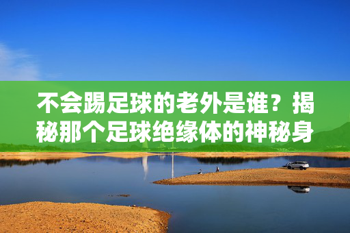 不会踢足球的老外是谁？揭秘那个足球绝缘体的神秘身份