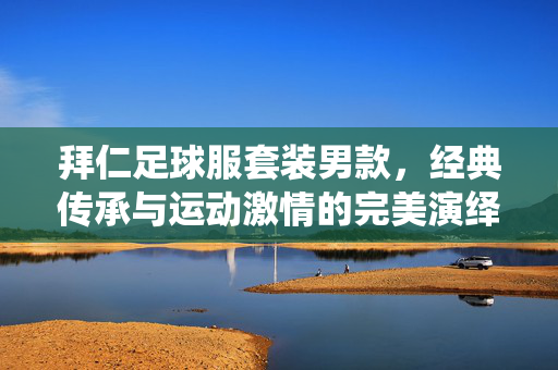 拜仁足球服套装男款，经典传承与运动激情的完美演绎，点燃赛场热血