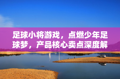 足球小将游戏，点燃少年足球梦，产品核心卖点深度解析