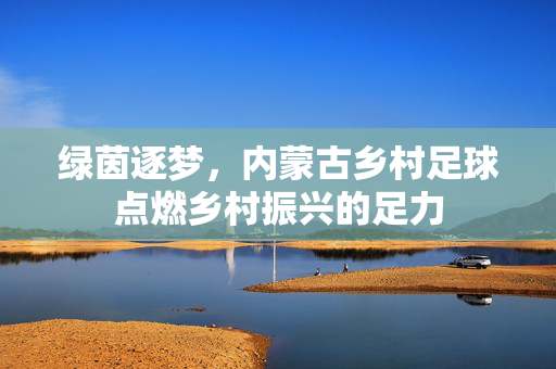绿茵逐梦，内蒙古乡村足球点燃乡村振兴的足力