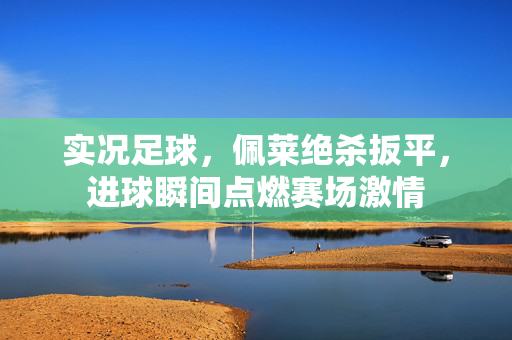 实况足球，佩莱绝杀扳平，进球瞬间点燃赛场激情