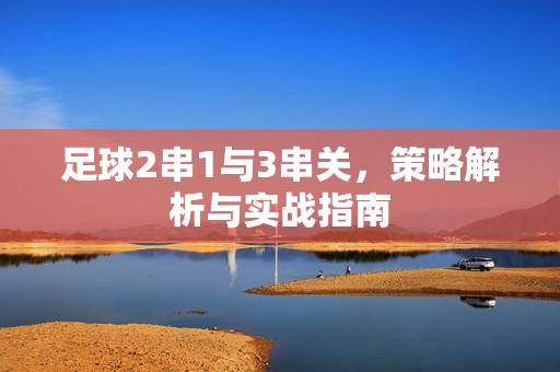 足球2串1与3串关，策略解析与实战指南