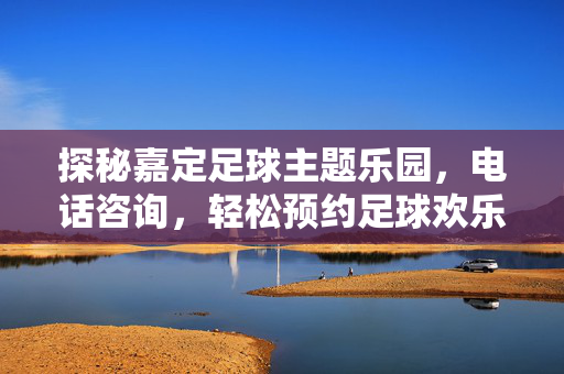 探秘嘉定足球主题乐园，电话咨询，轻松预约足球欢乐时光