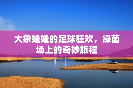 大象娃娃的足球狂欢，绿茵场上的奇妙旅程