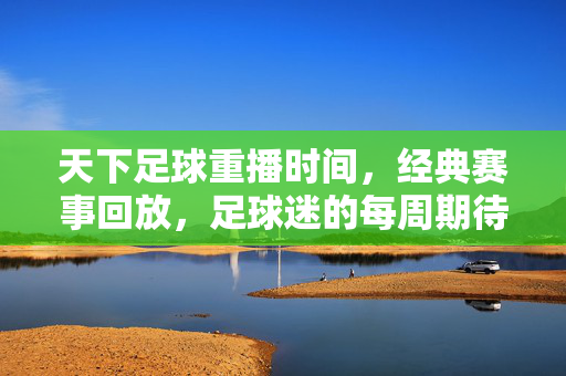 天下足球重播时间，经典赛事回放，足球迷的每周期待