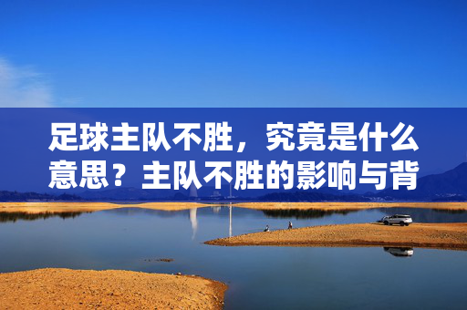 足球主队不胜，究竟是什么意思？主队不胜的影响与背后的原因解析