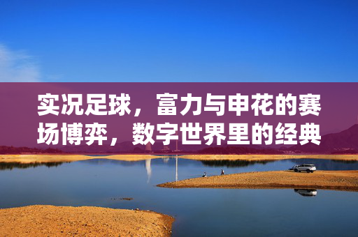 实况足球，富力与申花的赛场博弈，数字世界里的经典对决