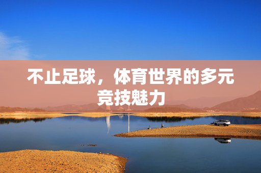 不止足球，体育世界的多元竞技魅力