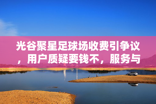 光谷聚星足球场收费引争议，用户质疑要钱不，服务与费用匹配成焦点