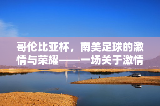 哥伦比亚杯，南美足球的激情与荣耀——一场关于激情、技巧与传承的足球盛宴