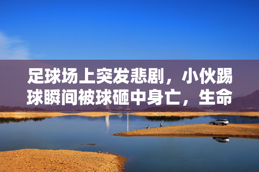 足球场上突发悲剧，小伙踢球瞬间被球砸中身亡，生命戛然而止