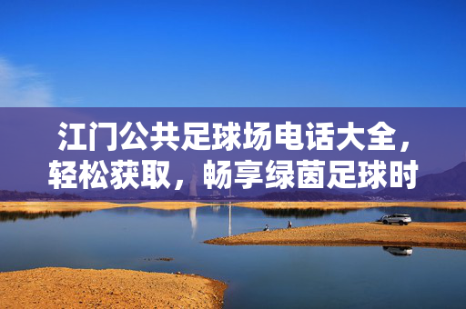 江门公共足球场电话大全，轻松获取，畅享绿茵足球时光