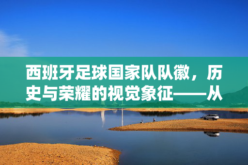 西班牙足球国家队队徽，历史与荣耀的视觉象征——从传统到现代的传承，西班牙足球国家队队徽，历史与荣耀的视觉象征——传统与现代的传承