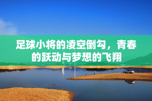 足球小将的凌空倒勾，青春的跃动与梦想的飞翔