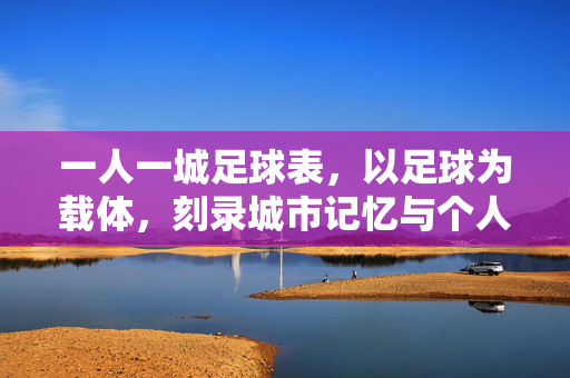 一人一城足球表，以足球为载体，刻录城市记忆与个人故事