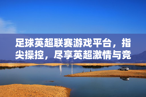足球英超联赛游戏平台，指尖操控，尽享英超激情与竞技魅力，英超足球游戏平台，指尖操控，尽享激情竞技魅力