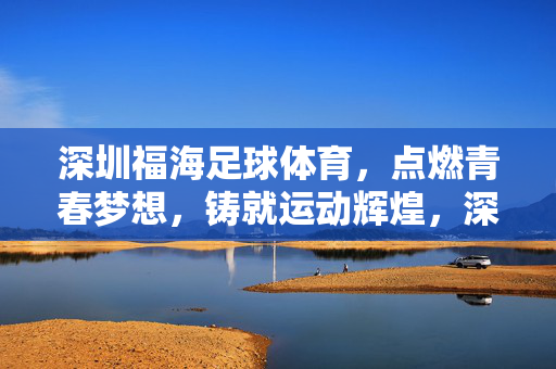 深圳福海足球体育,点燃青春梦想,铸就运动辉煌,深圳福海足球体育,点燃青春梦想,铸就运动辉煌