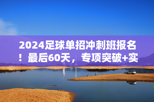 2024足球单招冲刺班报名！最后60天，专项突破+实战演练，为足球单招冲刺助力圆梦体育院校，2024足球单招冲刺班，最后60天，专项突破+实战演练，助力圆梦体育院校