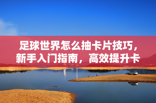 足球世界怎么抽卡片技巧，新手入门指南，高效提升卡牌收藏与战力