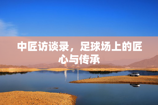 中匠访谈录，足球场上的匠心与传承
