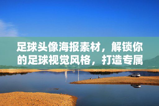 足球头像海报素材，解锁你的足球视觉风格，打造专属热爱印记，足球头像海报素材，解锁你的足球视觉风格，打造专属热爱印记