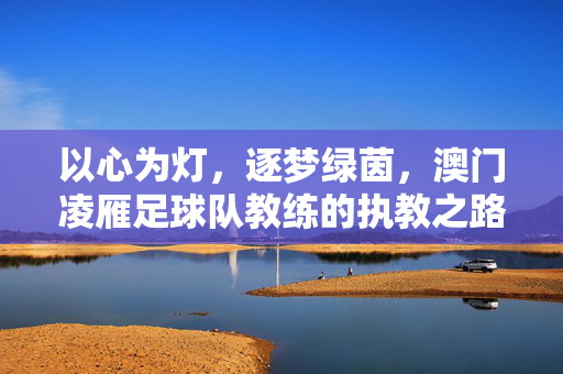 以心为灯，逐梦绿茵，澳门凌雁足球队教练的执教之路与团队精神