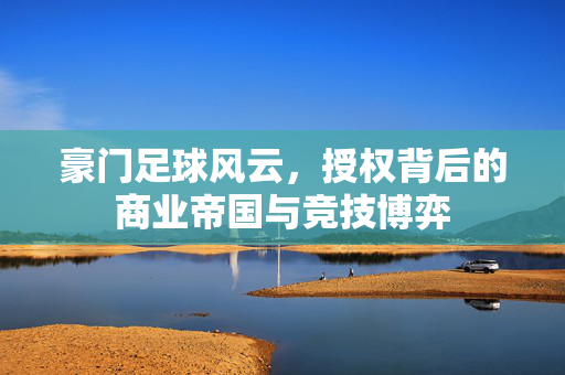 豪门足球风云，授权背后的商业帝国与竞技博弈