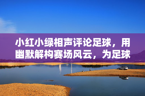 小红小绿相声评论足球，用幽默解构赛场风云，为足球注入段子里的热乎气