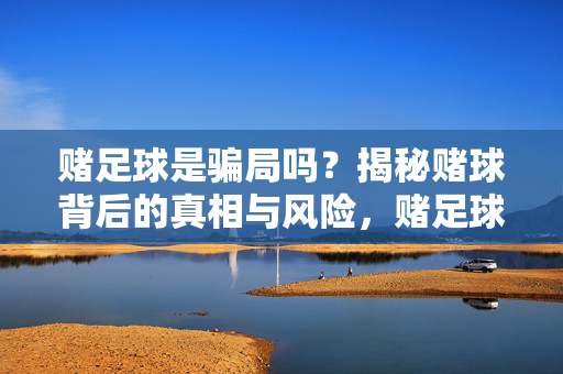 赌足球是骗局吗？揭秘赌球背后的真相与风险，赌足球是骗局吗？揭秘赌球背后的真相与风险