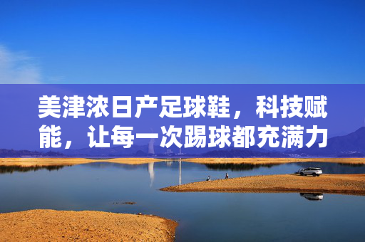 美津浓日产足球鞋，科技赋能，让每一次踢球都充满力量与激情，美津浓日产足球鞋，科技赋能，让每一次踢球都充满力量与激情