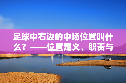 足球中右边的中场位置叫什么？——位置定义、职责与战术作用解析，足球右边中场位置，定义、职责与战术作用解析