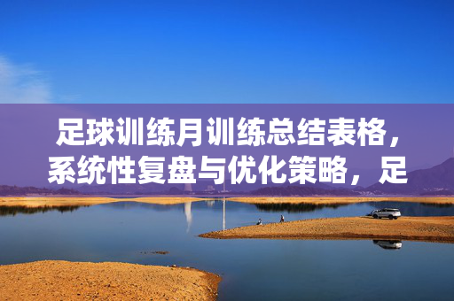 足球训练月训练总结表格，系统性复盘与优化策略，足球训练月训练总结，系统性复盘与优化策略（含训练表格）