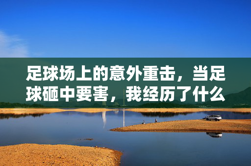 足球场上的意外重击，当足球砸中要害，我经历了什么？足球场上的意外重击，当足球砸中要害，我经历了什么？