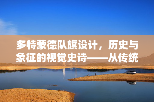 多特蒙德队旗设计，历史与象征的视觉史诗——从传统到现代的传承与演变，多特蒙德队旗设计，历史与象征的视觉史诗——从传统到现代的传承与演变