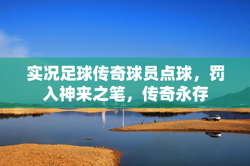 实况足球传奇球员点球，罚入神来之笔，传奇永存
