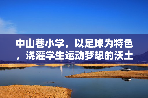 中山巷小学,以足球为特色,浇灌学生运动梦想的沃土