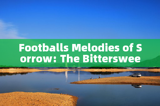 Footballs Melodies of Sorrow: The Bittersweet Echoes of Unfinished Dreams
