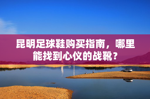 昆明足球鞋购买指南，哪里能找到心仪的战靴？