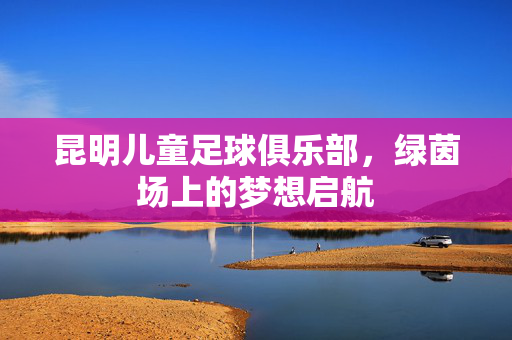 昆明儿童足球俱乐部，绿茵场上的梦想启航