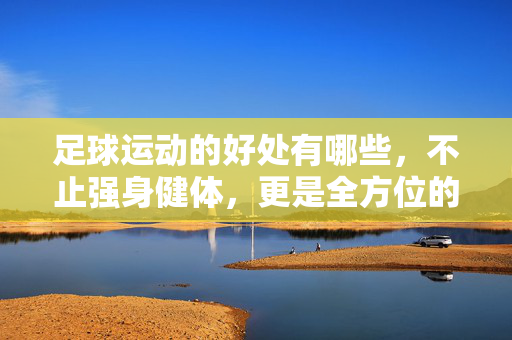 足球运动的好处有哪些，不止强身健体，更是全方位的成长赋能