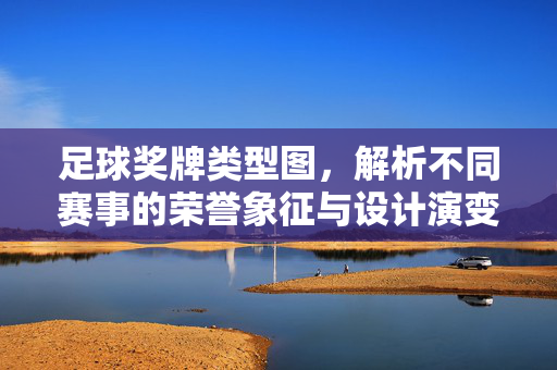 足球奖牌类型图，解析不同赛事的荣誉象征与设计演变