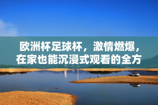 欧洲杯足球杯，激情燃爆，在家也能沉浸式观看的全方位指南，欧洲杯观赛指南，在家沉浸式体验激情燃爆的足球盛宴