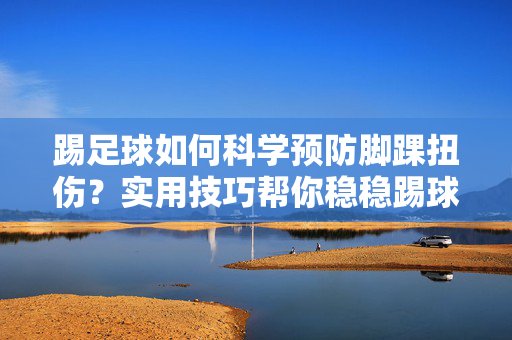 踢足球如何科学预防脚踝扭伤？实用技巧帮你稳稳踢球不崴脚