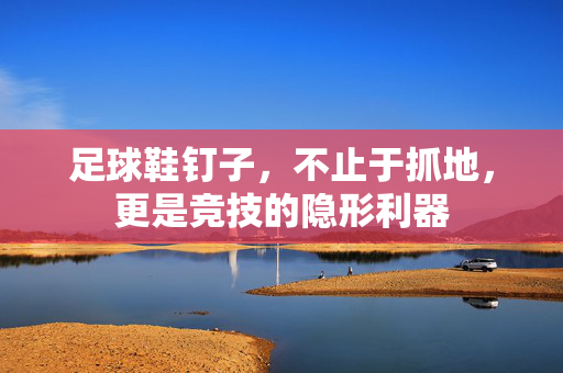 足球鞋钉子，不止于抓地，更是竞技的隐形利器
