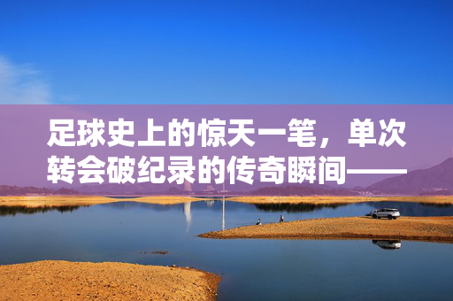 足球史上的惊天一笔，单次转会破纪录的传奇瞬间——解析足球单次转会记录的巅峰与影响