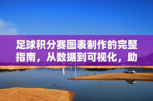 足球积分赛图表制作的完整指南，从数据到可视化，助力球队决策升级